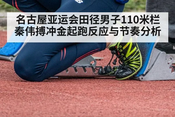 名古屋亚运会田径男子110米栏秦伟搏冲金起跑反应与节奏分析
